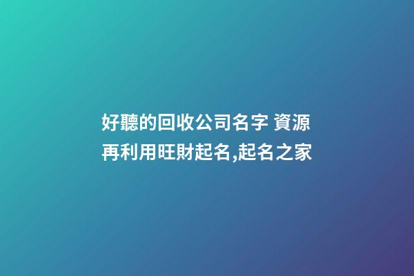 好聽的回收公司名字 資源再利用旺財起名,起名之家-第1張-公司起名-玄機派